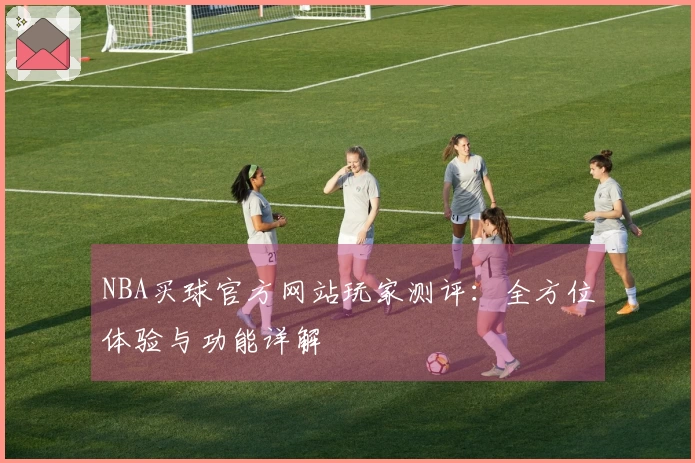 NBA买球官方网站玩家测评：全方位体验与功能详解