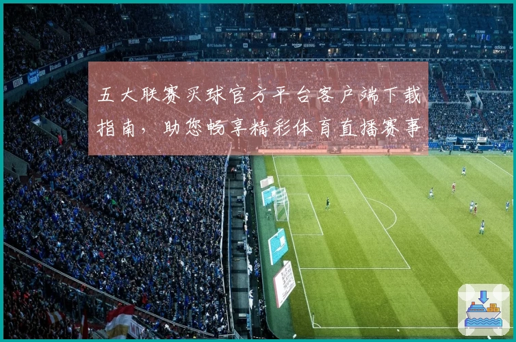 五大联赛买球官方平台客户端下载指南，助您畅享精彩体育直播赛事体验