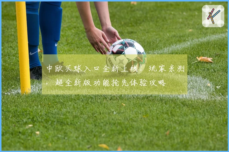 中欧买球入口全新上线！玩家亲测，超全新版功能抢先体验攻略
