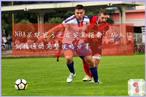NBA买球官方平台安装指南:从入门到精通的完整攻略分享