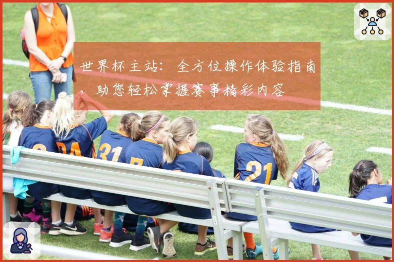 世界杯主站：全方位操作体验指南，助您轻松掌握赛事精彩内容