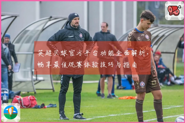 英超买球官方平台功能全面解析，畅享最佳观赛体验技巧与指南