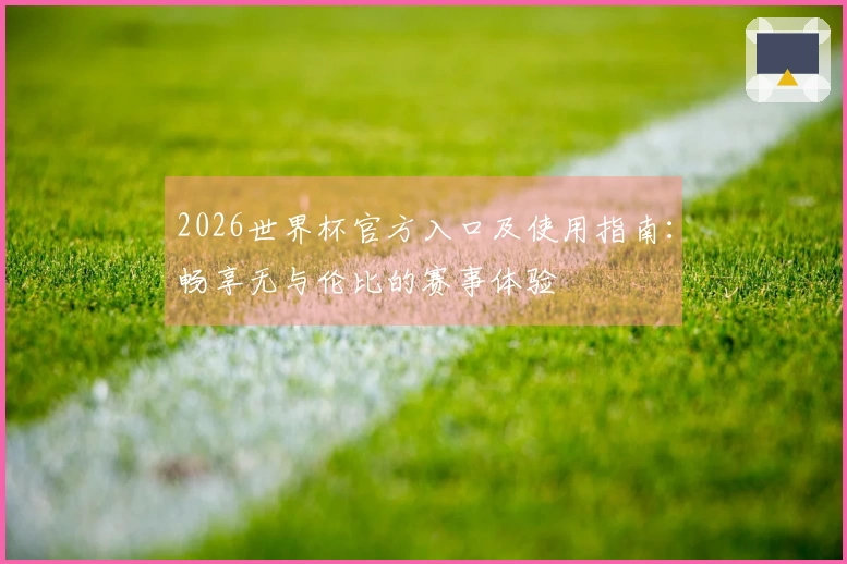 2026世界杯官方入口及使用指南：畅享无与伦比的赛事体验