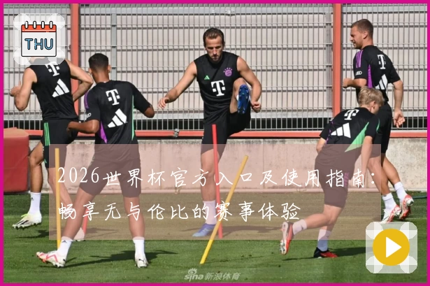 2026世界杯官方入口及使用指南：畅享无与伦比的赛事体验