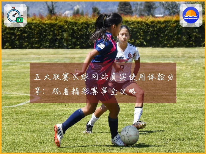 五大联赛买球网站真实使用体验分享：观看精彩赛事全攻略