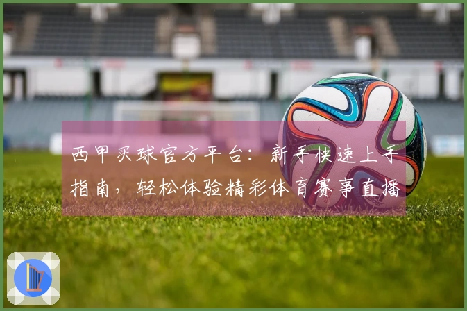 西甲买球官方平台：新手快速上手指南，轻松体验精彩体育赛事直播